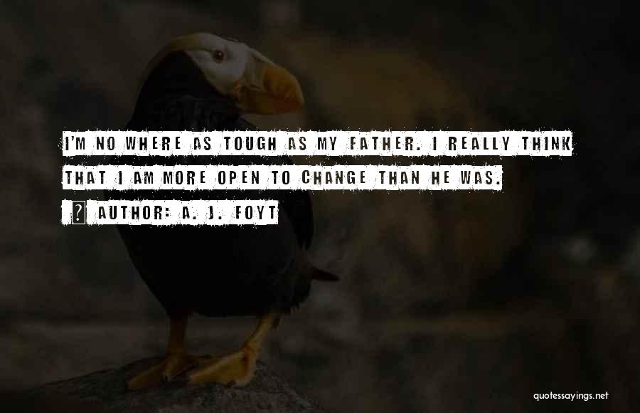 A. J. Foyt Quotes: I'm No Where As Tough As My Father. I Really Think That I Am More Open To Change Than He