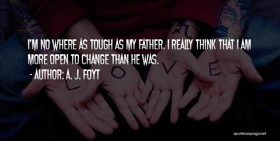 A. J. Foyt Quotes: I'm No Where As Tough As My Father. I Really Think That I Am More Open To Change Than He