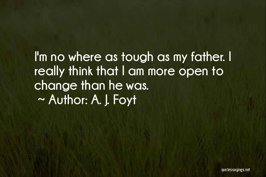 A. J. Foyt Quotes: I'm No Where As Tough As My Father. I Really Think That I Am More Open To Change Than He