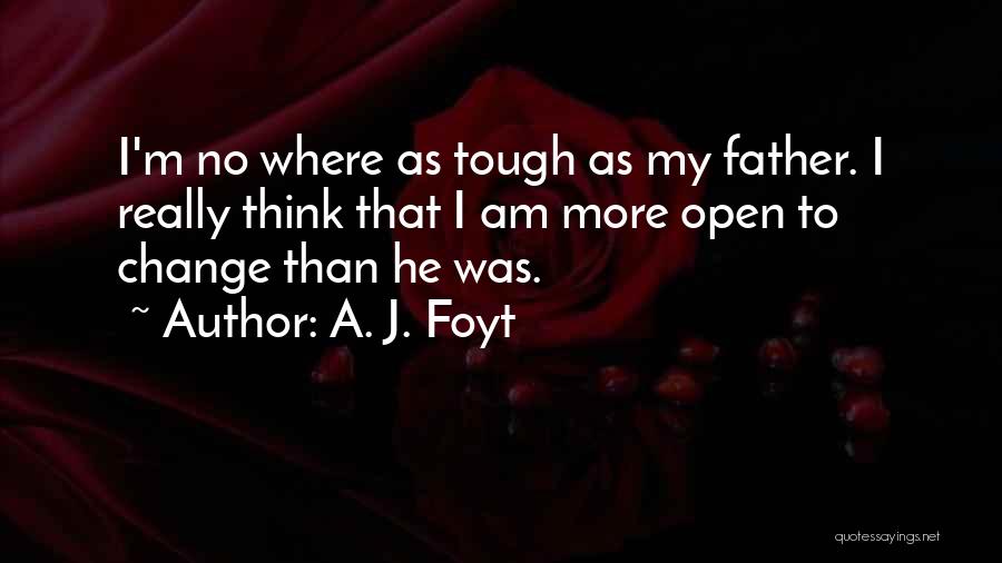 A. J. Foyt Quotes: I'm No Where As Tough As My Father. I Really Think That I Am More Open To Change Than He