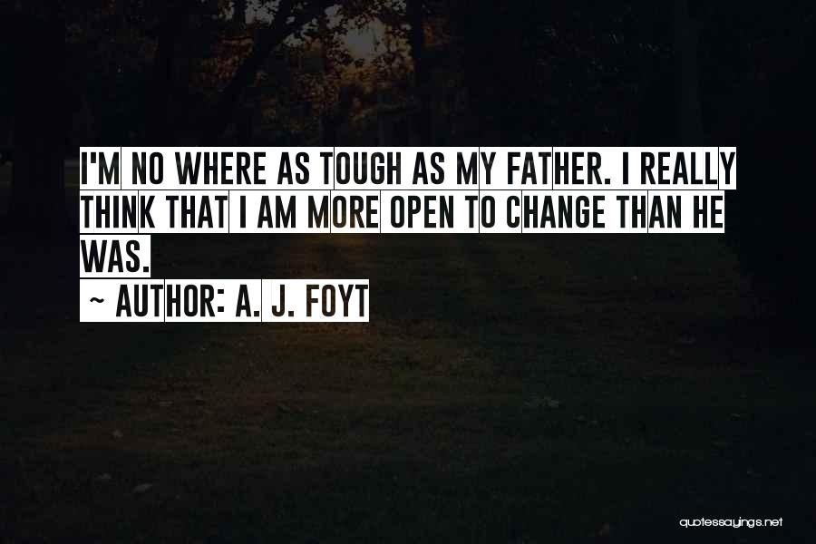 A. J. Foyt Quotes: I'm No Where As Tough As My Father. I Really Think That I Am More Open To Change Than He