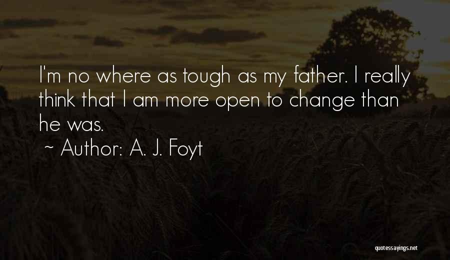 A. J. Foyt Quotes: I'm No Where As Tough As My Father. I Really Think That I Am More Open To Change Than He