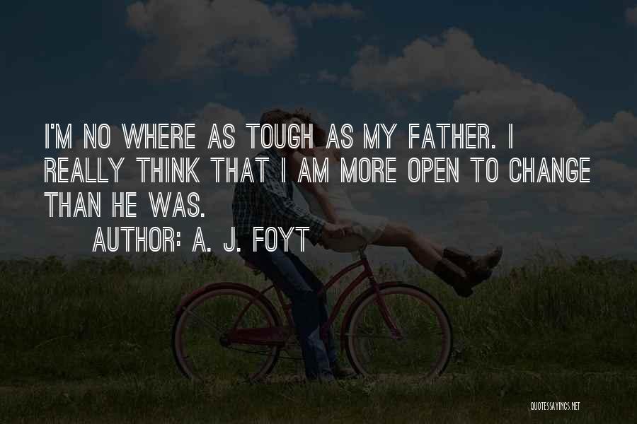 A. J. Foyt Quotes: I'm No Where As Tough As My Father. I Really Think That I Am More Open To Change Than He