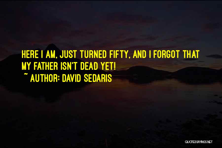 David Sedaris Quotes: Here I Am, Just Turned Fifty, And I Forgot That My Father Isn't Dead Yet!