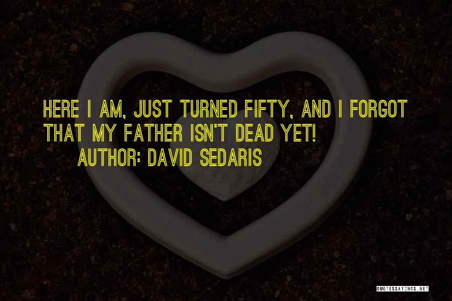 David Sedaris Quotes: Here I Am, Just Turned Fifty, And I Forgot That My Father Isn't Dead Yet!