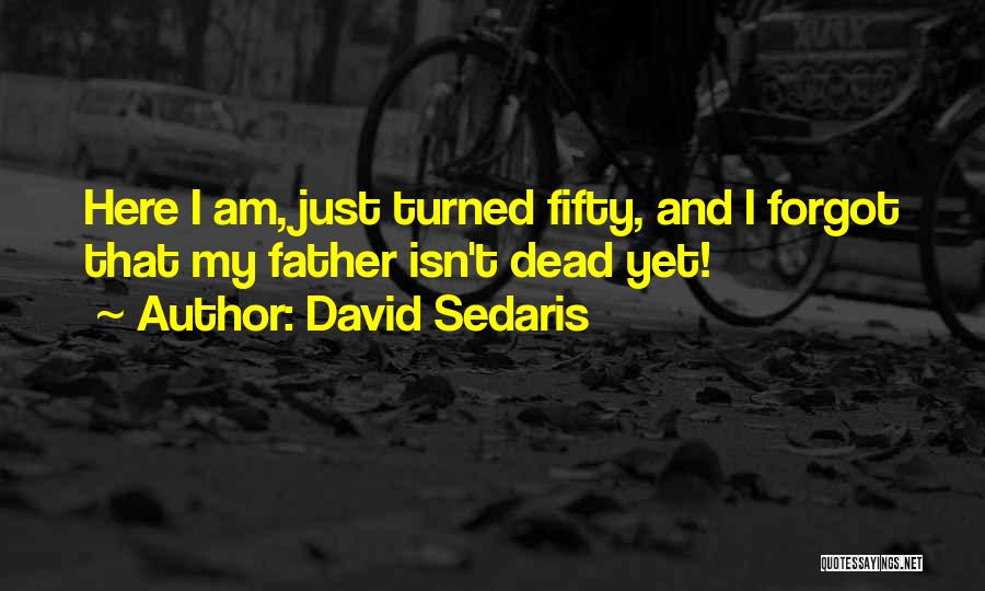 David Sedaris Quotes: Here I Am, Just Turned Fifty, And I Forgot That My Father Isn't Dead Yet!