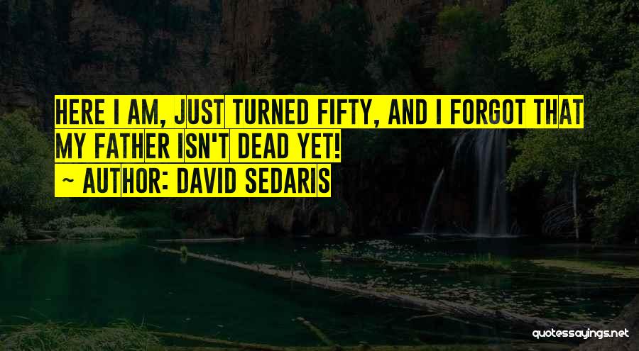 David Sedaris Quotes: Here I Am, Just Turned Fifty, And I Forgot That My Father Isn't Dead Yet!