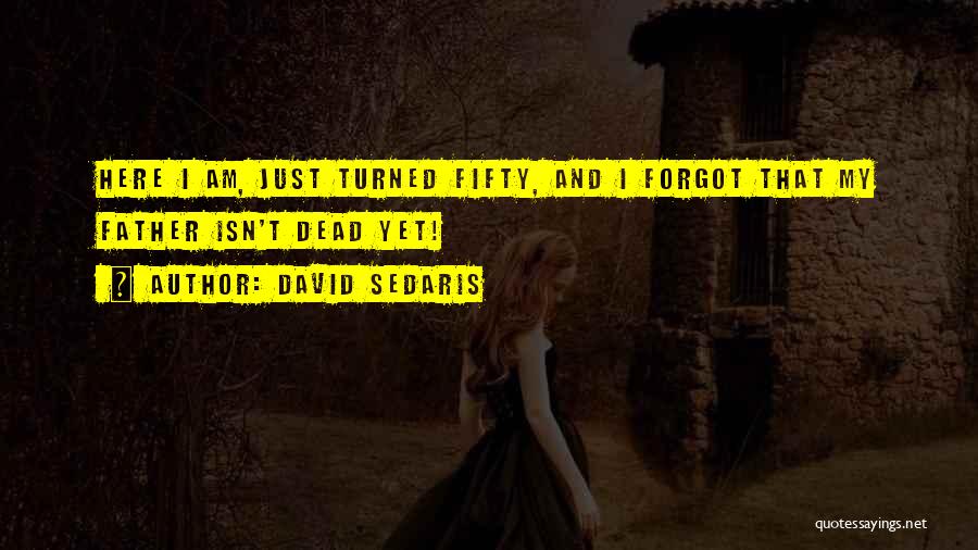 David Sedaris Quotes: Here I Am, Just Turned Fifty, And I Forgot That My Father Isn't Dead Yet!