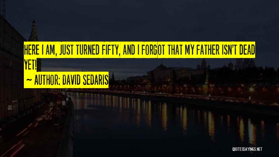 David Sedaris Quotes: Here I Am, Just Turned Fifty, And I Forgot That My Father Isn't Dead Yet!
