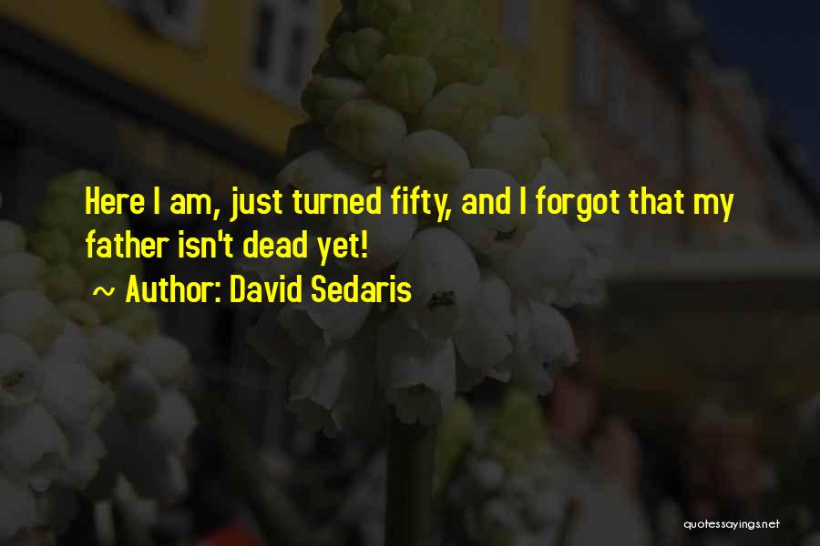 David Sedaris Quotes: Here I Am, Just Turned Fifty, And I Forgot That My Father Isn't Dead Yet!