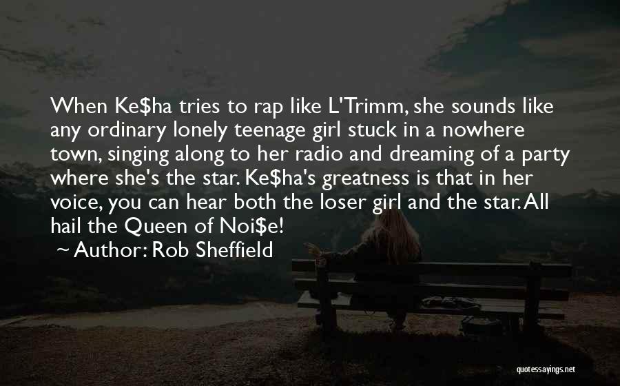 Rob Sheffield Quotes: When Ke$ha Tries To Rap Like L'trimm, She Sounds Like Any Ordinary Lonely Teenage Girl Stuck In A Nowhere Town,