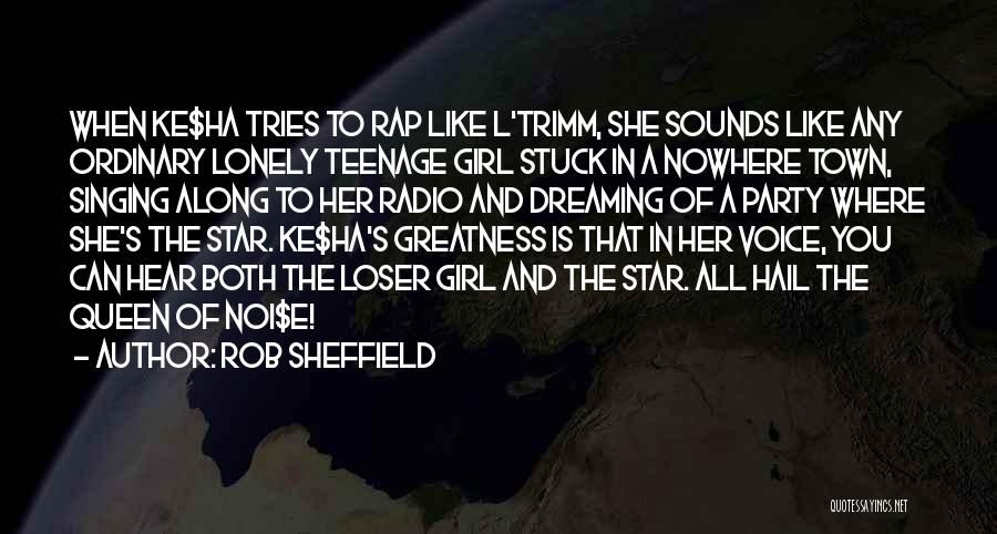 Rob Sheffield Quotes: When Ke$ha Tries To Rap Like L'trimm, She Sounds Like Any Ordinary Lonely Teenage Girl Stuck In A Nowhere Town,