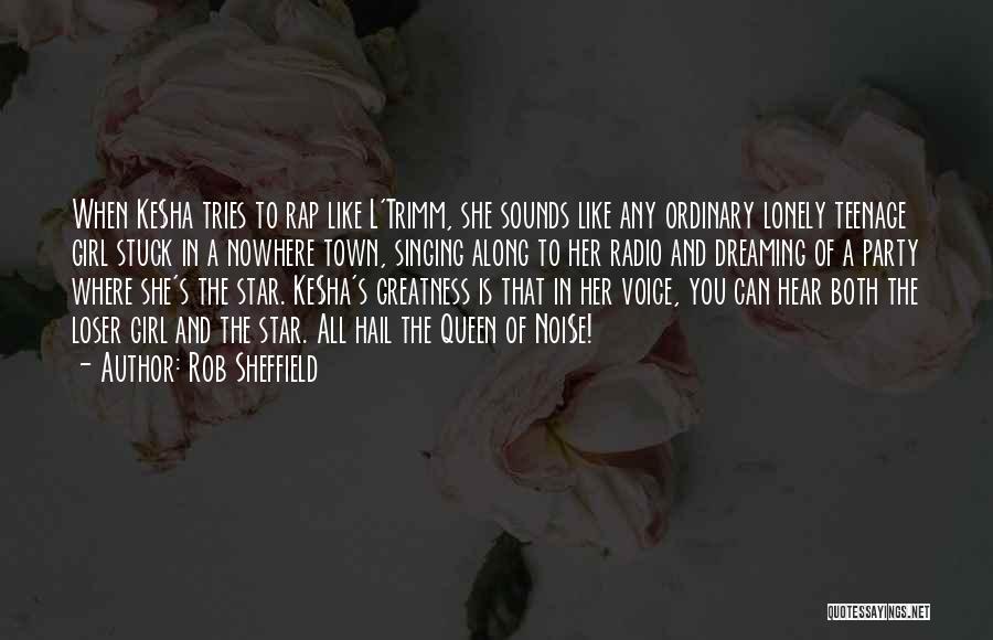 Rob Sheffield Quotes: When Ke$ha Tries To Rap Like L'trimm, She Sounds Like Any Ordinary Lonely Teenage Girl Stuck In A Nowhere Town,