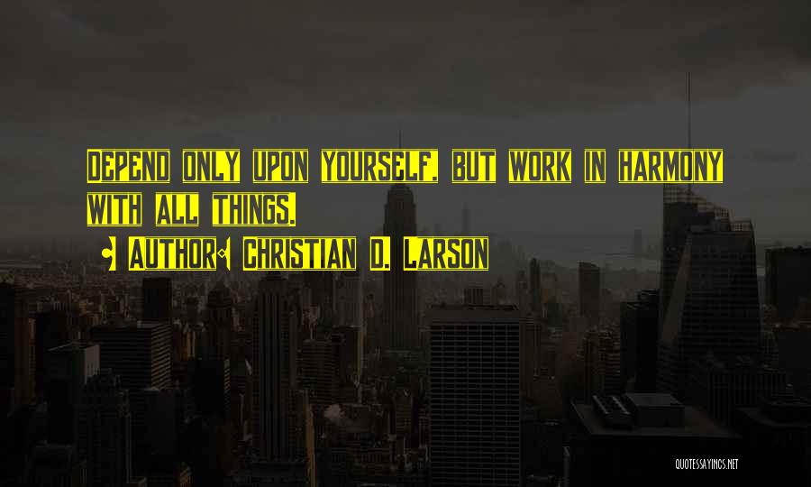 Christian D. Larson Quotes: Depend Only Upon Yourself, But Work In Harmony With All Things.