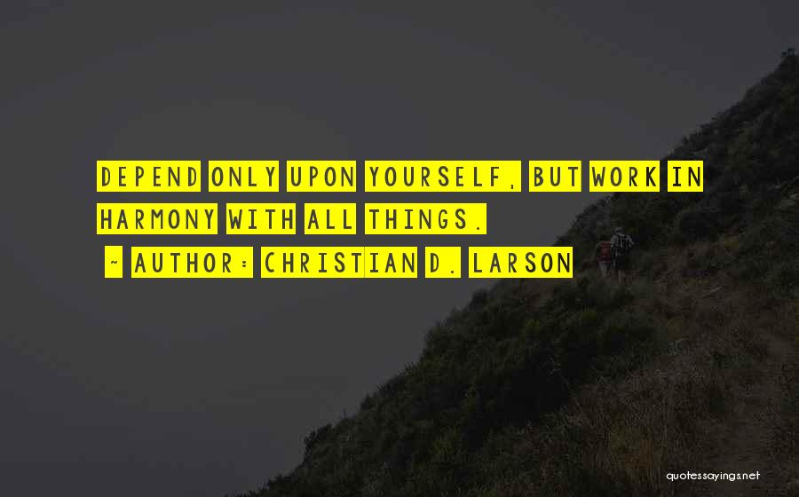 Christian D. Larson Quotes: Depend Only Upon Yourself, But Work In Harmony With All Things.