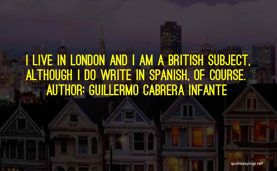Guillermo Cabrera Infante Quotes: I Live In London And I Am A British Subject, Although I Do Write In Spanish, Of Course.