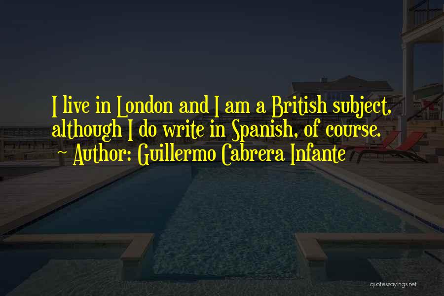 Guillermo Cabrera Infante Quotes: I Live In London And I Am A British Subject, Although I Do Write In Spanish, Of Course.