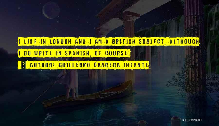 Guillermo Cabrera Infante Quotes: I Live In London And I Am A British Subject, Although I Do Write In Spanish, Of Course.