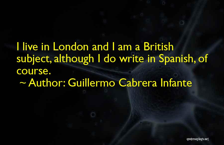 Guillermo Cabrera Infante Quotes: I Live In London And I Am A British Subject, Although I Do Write In Spanish, Of Course.
