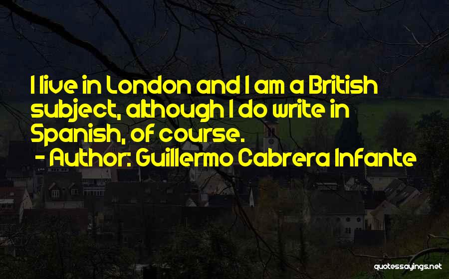 Guillermo Cabrera Infante Quotes: I Live In London And I Am A British Subject, Although I Do Write In Spanish, Of Course.