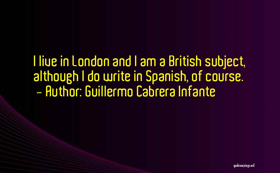 Guillermo Cabrera Infante Quotes: I Live In London And I Am A British Subject, Although I Do Write In Spanish, Of Course.