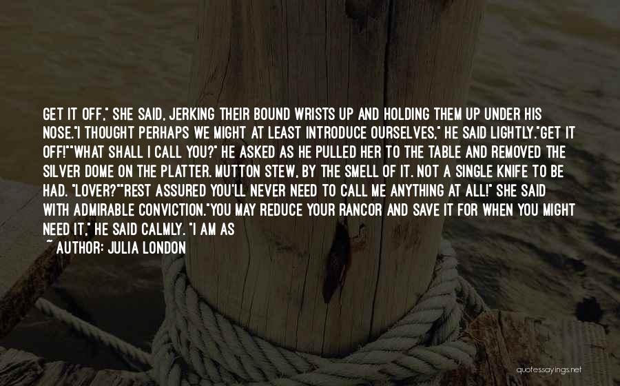 Julia London Quotes: Get It Off, She Said, Jerking Their Bound Wrists Up And Holding Them Up Under His Nose.i Thought Perhaps We