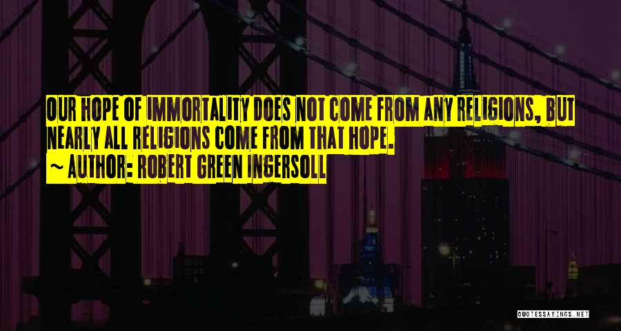 Robert Green Ingersoll Quotes: Our Hope Of Immortality Does Not Come From Any Religions, But Nearly All Religions Come From That Hope.