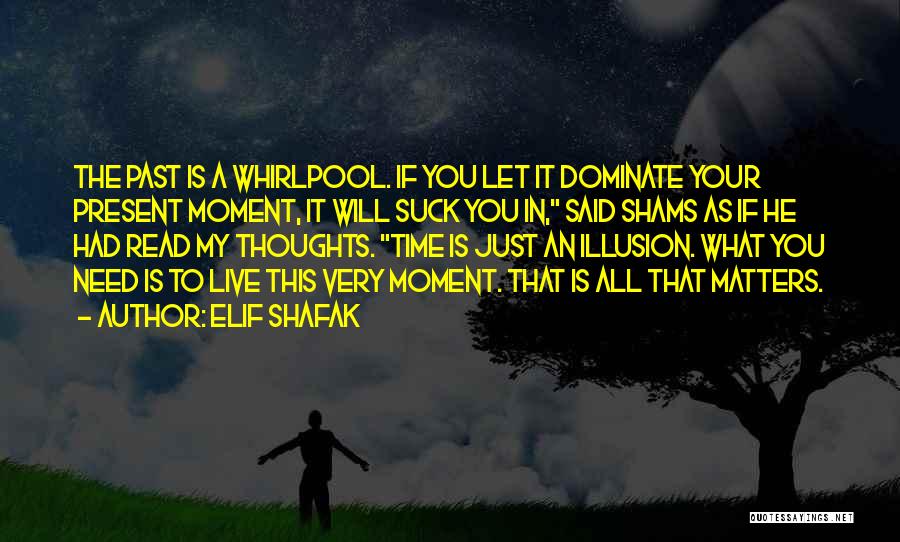 Elif Shafak Quotes: The Past Is A Whirlpool. If You Let It Dominate Your Present Moment, It Will Suck You In, Said Shams