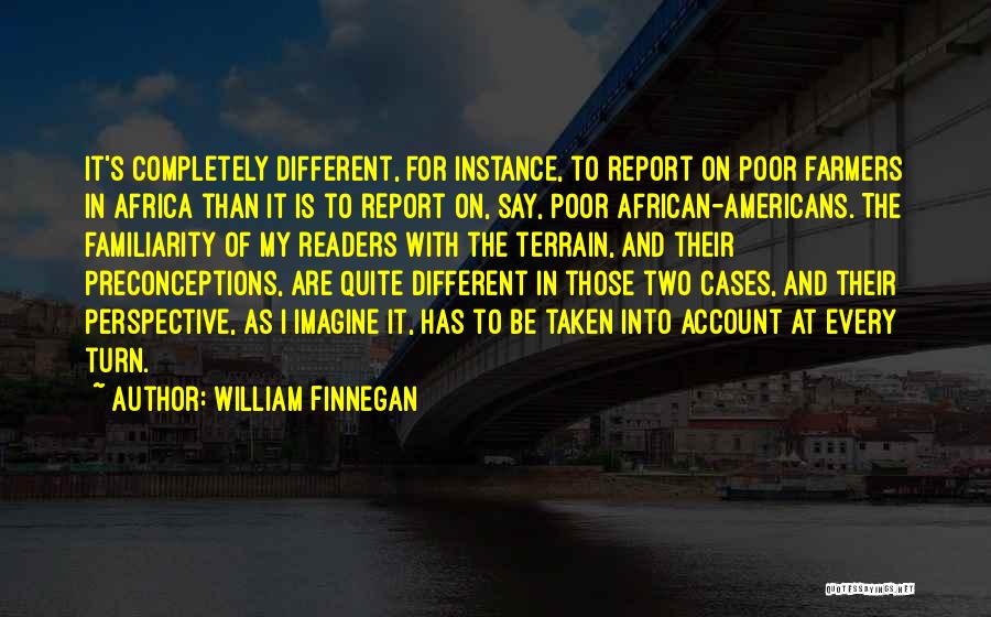 William Finnegan Quotes: It's Completely Different, For Instance, To Report On Poor Farmers In Africa Than It Is To Report On, Say, Poor