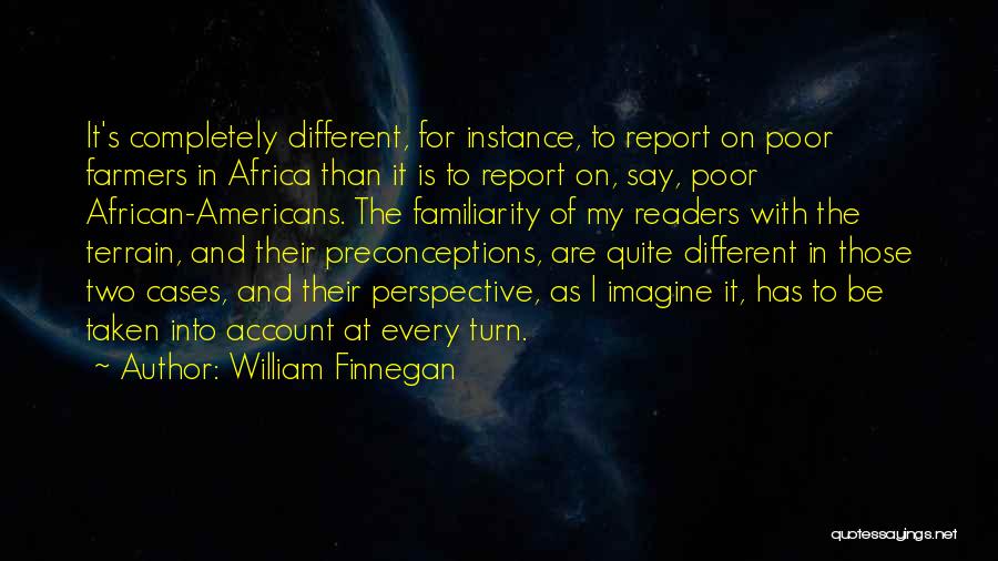 William Finnegan Quotes: It's Completely Different, For Instance, To Report On Poor Farmers In Africa Than It Is To Report On, Say, Poor