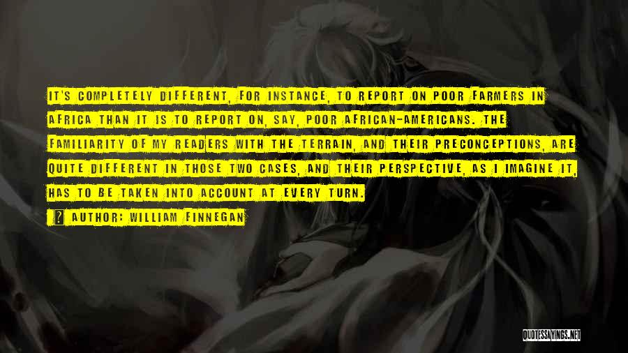 William Finnegan Quotes: It's Completely Different, For Instance, To Report On Poor Farmers In Africa Than It Is To Report On, Say, Poor