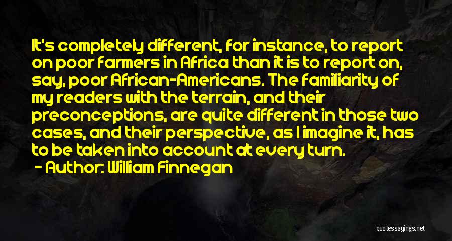 William Finnegan Quotes: It's Completely Different, For Instance, To Report On Poor Farmers In Africa Than It Is To Report On, Say, Poor