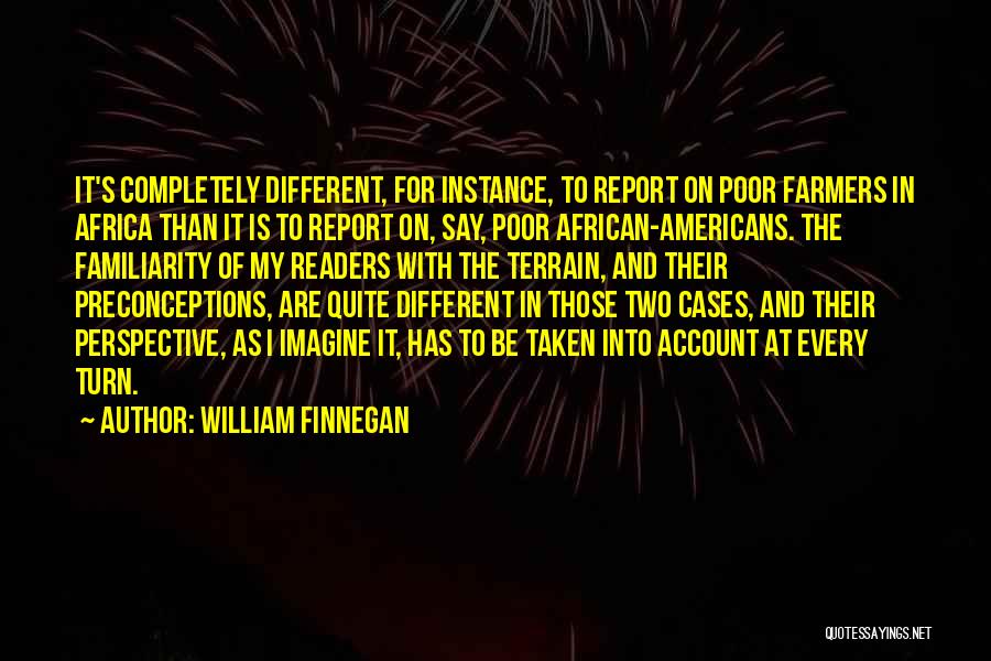 William Finnegan Quotes: It's Completely Different, For Instance, To Report On Poor Farmers In Africa Than It Is To Report On, Say, Poor