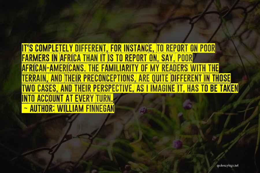 William Finnegan Quotes: It's Completely Different, For Instance, To Report On Poor Farmers In Africa Than It Is To Report On, Say, Poor