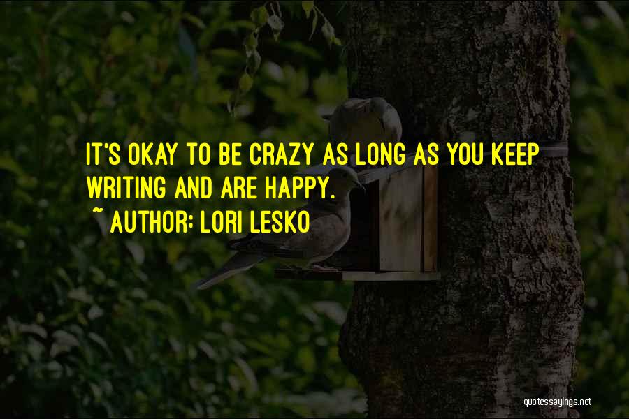 Lori Lesko Quotes: It's Okay To Be Crazy As Long As You Keep Writing And Are Happy.