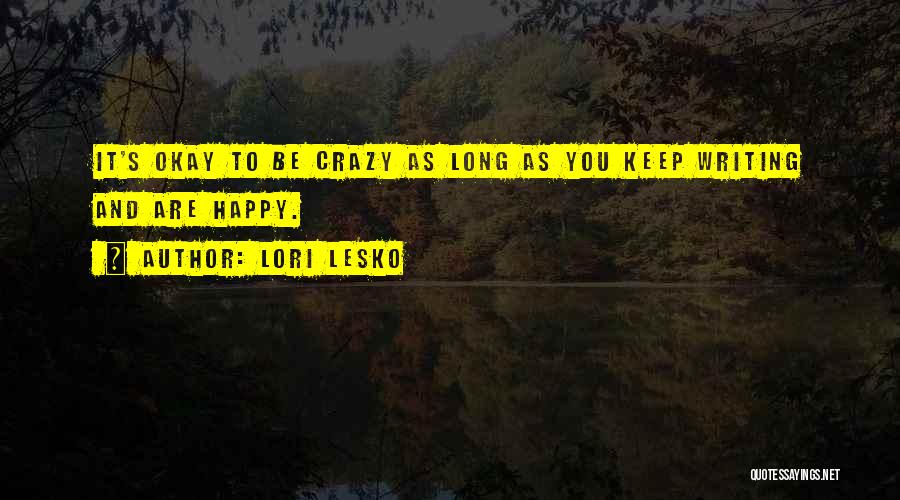 Lori Lesko Quotes: It's Okay To Be Crazy As Long As You Keep Writing And Are Happy.