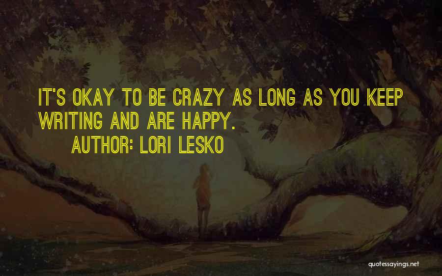 Lori Lesko Quotes: It's Okay To Be Crazy As Long As You Keep Writing And Are Happy.