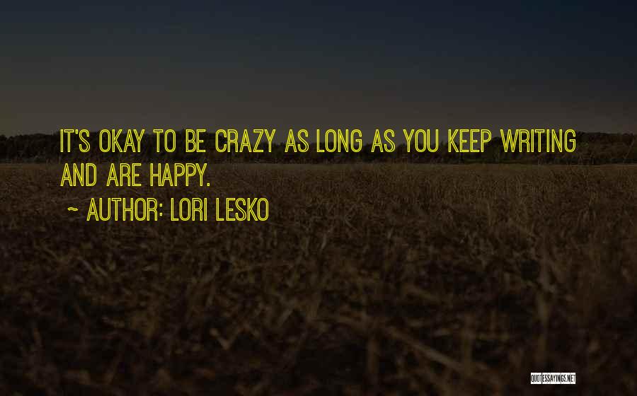 Lori Lesko Quotes: It's Okay To Be Crazy As Long As You Keep Writing And Are Happy.