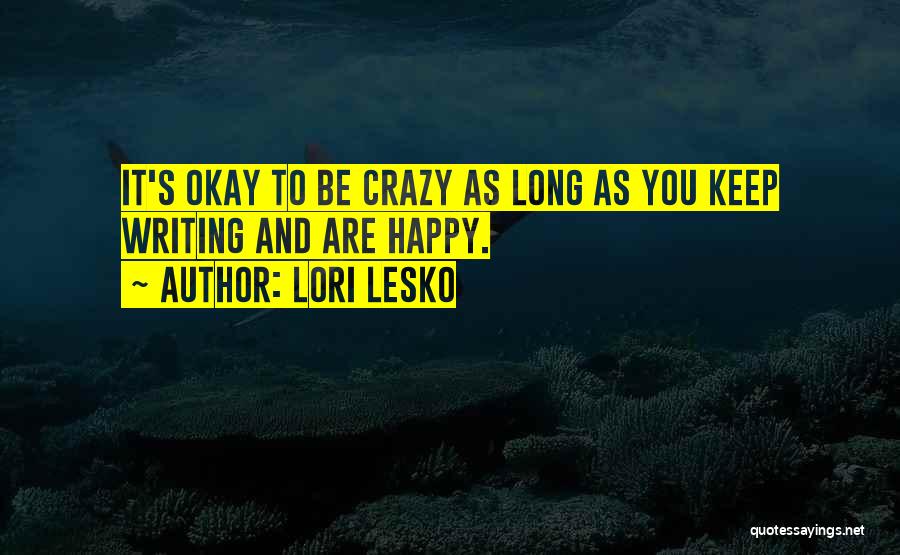 Lori Lesko Quotes: It's Okay To Be Crazy As Long As You Keep Writing And Are Happy.