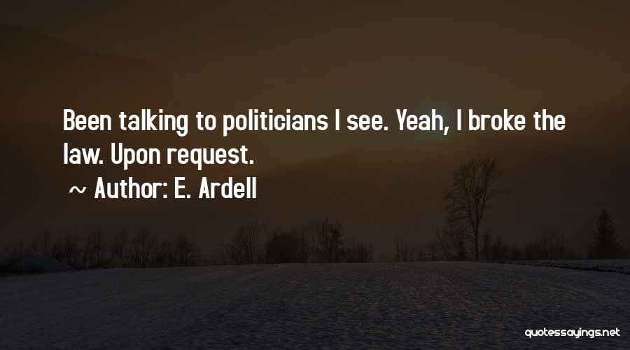E. Ardell Quotes: Been Talking To Politicians I See. Yeah, I Broke The Law. Upon Request.