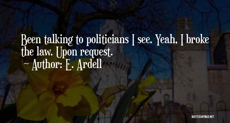 E. Ardell Quotes: Been Talking To Politicians I See. Yeah, I Broke The Law. Upon Request.