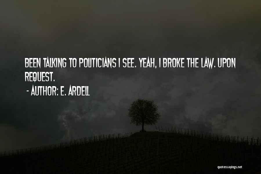 E. Ardell Quotes: Been Talking To Politicians I See. Yeah, I Broke The Law. Upon Request.