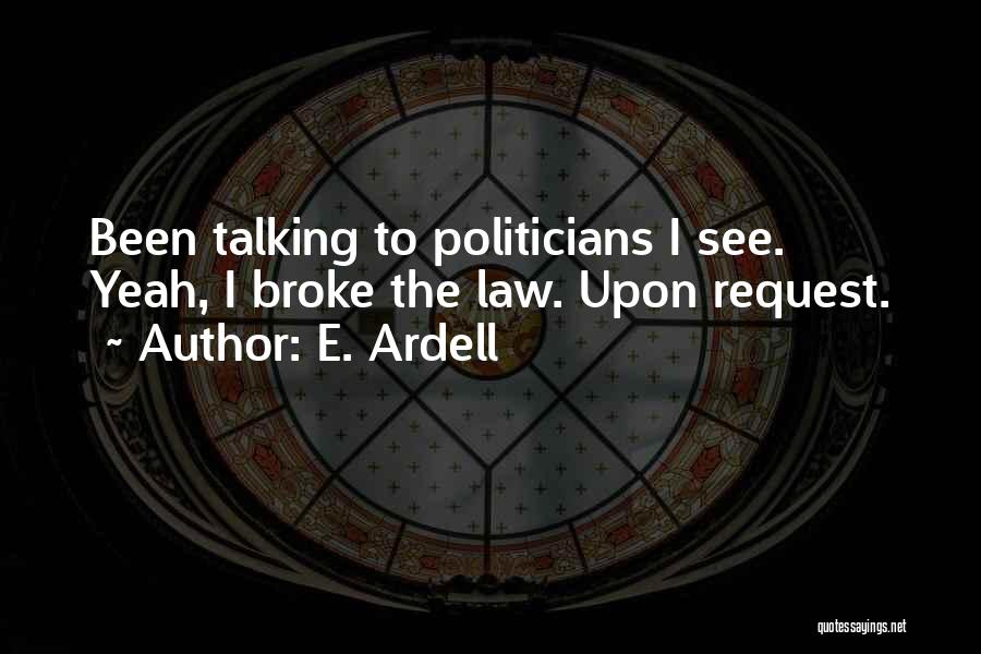 E. Ardell Quotes: Been Talking To Politicians I See. Yeah, I Broke The Law. Upon Request.