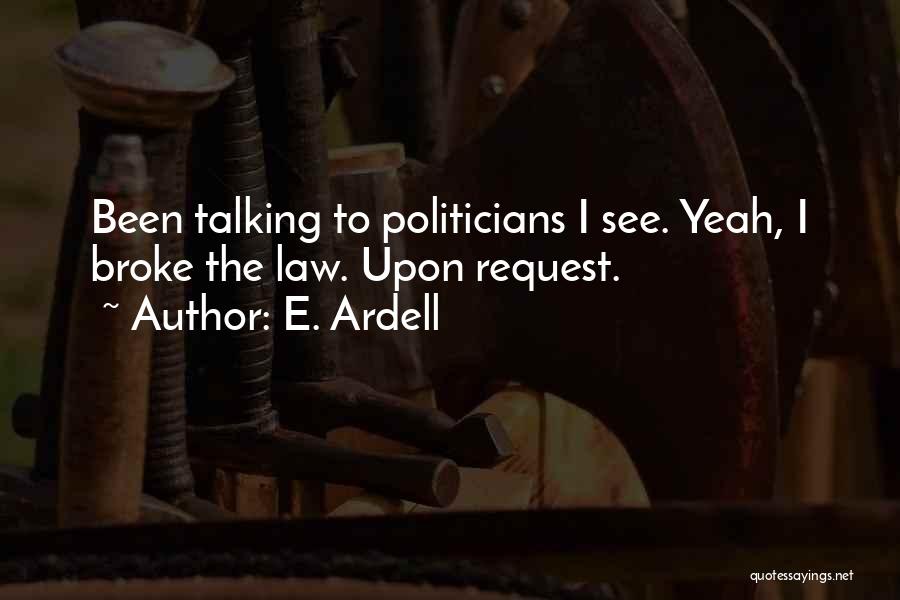 E. Ardell Quotes: Been Talking To Politicians I See. Yeah, I Broke The Law. Upon Request.