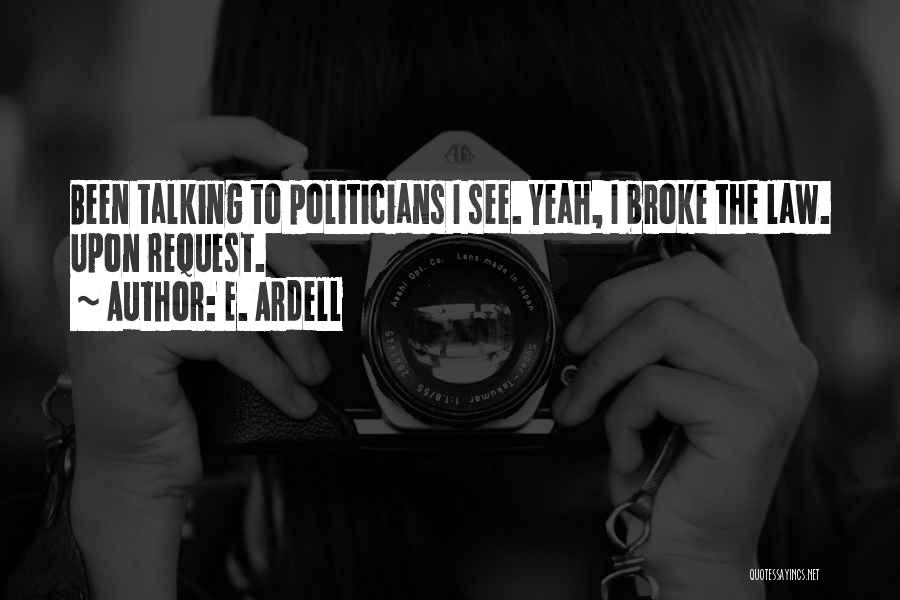 E. Ardell Quotes: Been Talking To Politicians I See. Yeah, I Broke The Law. Upon Request.