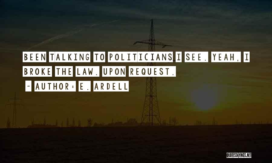 E. Ardell Quotes: Been Talking To Politicians I See. Yeah, I Broke The Law. Upon Request.