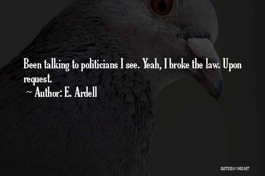 E. Ardell Quotes: Been Talking To Politicians I See. Yeah, I Broke The Law. Upon Request.