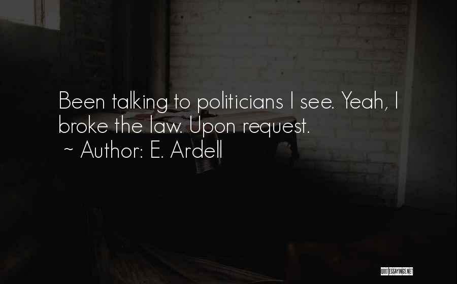 E. Ardell Quotes: Been Talking To Politicians I See. Yeah, I Broke The Law. Upon Request.