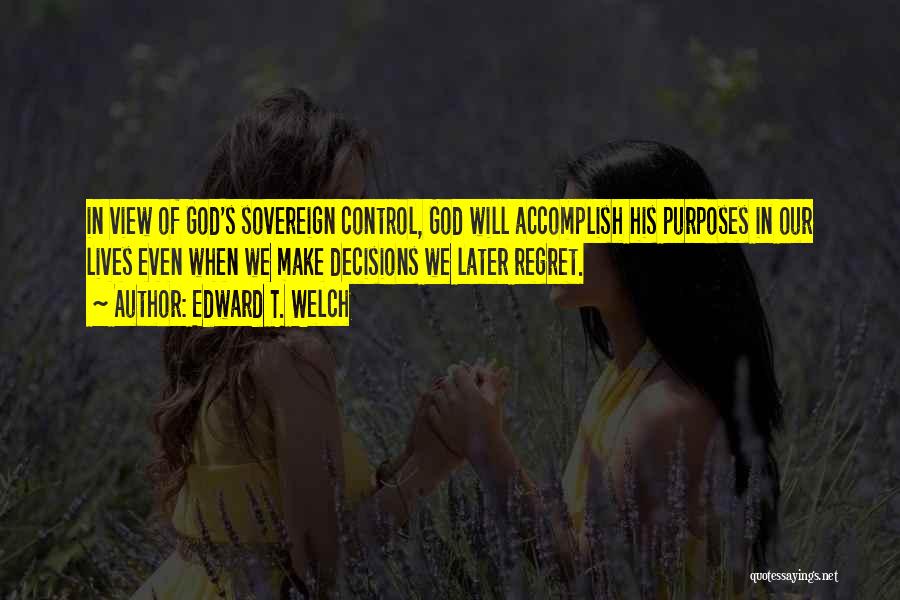 Edward T. Welch Quotes: In View Of God's Sovereign Control, God Will Accomplish His Purposes In Our Lives Even When We Make Decisions We
