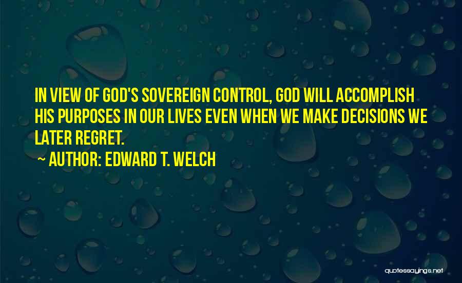 Edward T. Welch Quotes: In View Of God's Sovereign Control, God Will Accomplish His Purposes In Our Lives Even When We Make Decisions We